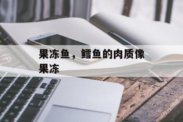 果冻鱼，鳕鱼的肉质像果冻-第1张图片-