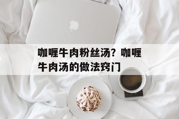 咖喱牛肉粉丝汤？咖喱牛肉汤的做法窍门-第1张图片-