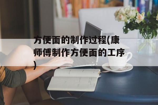 方便面的制作过程(康师傅制作方便面的工序)-第1张图片-