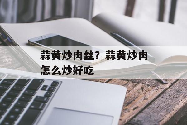 蒜黄炒肉丝？蒜黄炒肉怎么炒好吃-第1张图片-