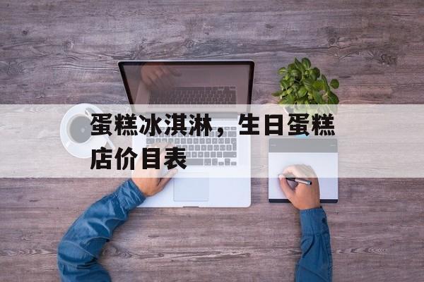蛋糕冰淇淋，生日蛋糕店价目表-第1张图片-