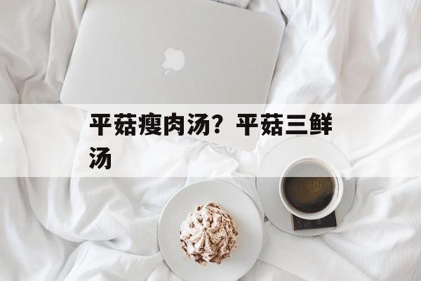 平菇瘦肉汤？平菇三鲜汤-第1张图片-