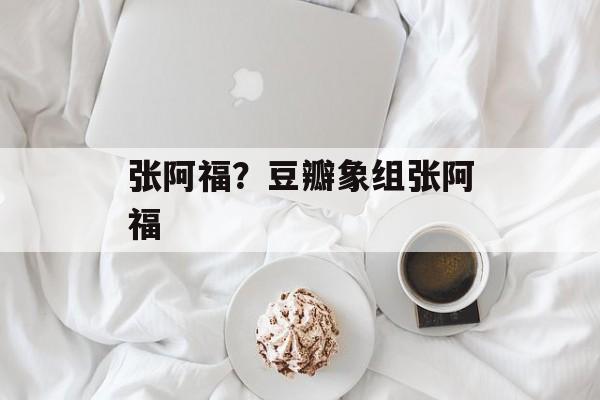 张阿福？豆瓣象组张阿福-第1张图片-