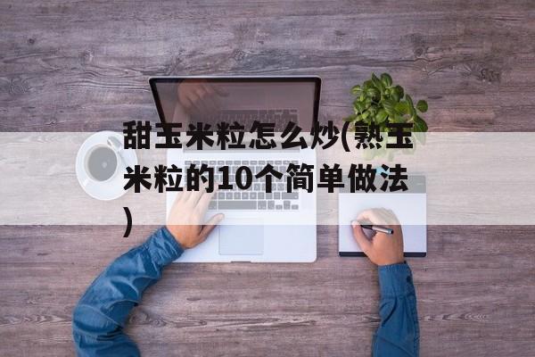 甜玉米粒怎么炒(熟玉米粒的10个简单做法)-第1张图片-