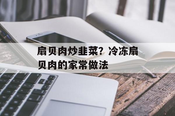 扇贝肉炒韭菜？冷冻扇贝肉的家常做法-第1张图片-
