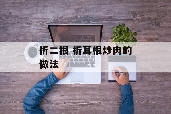 折二根 折耳根炒肉的做法-第1张图片-