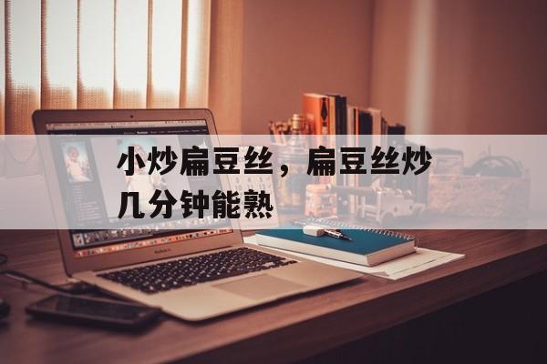 小炒扁豆丝，扁豆丝炒几分钟能熟-第1张图片-
