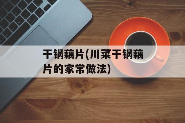 干锅藕片(川菜干锅藕片的家常做法)-第1张图片-
