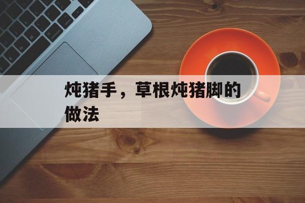 炖猪手，草根炖猪脚的做法-第1张图片-