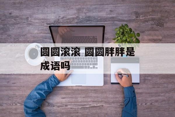 圆圆滚滚 圆圆胖胖是成语吗-第1张图片-