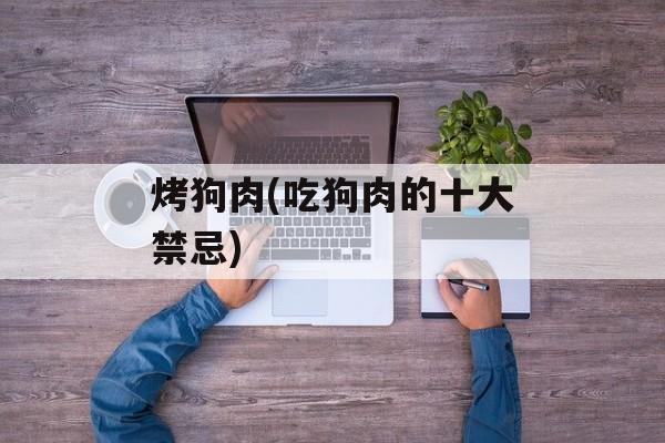 烤狗肉(吃狗肉的十大禁忌)-第1张图片-