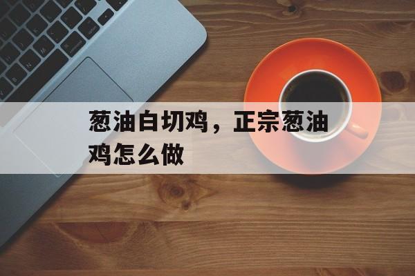 葱油白切鸡，正宗葱油鸡怎么做-第1张图片-