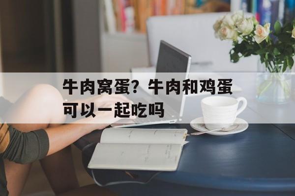 牛肉窝蛋？牛肉和鸡蛋可以一起吃吗-第1张图片-