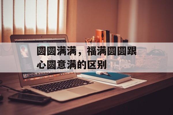 圆圆满满，福满圆圆跟心圆意满的区别-第1张图片-