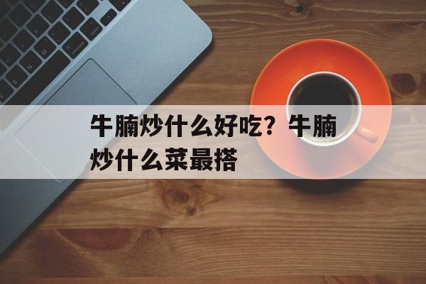牛腩炒什么好吃？牛腩炒什么菜最搭-第1张图片-