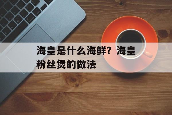 海皇是什么海鲜？海皇粉丝煲的做法-第1张图片-