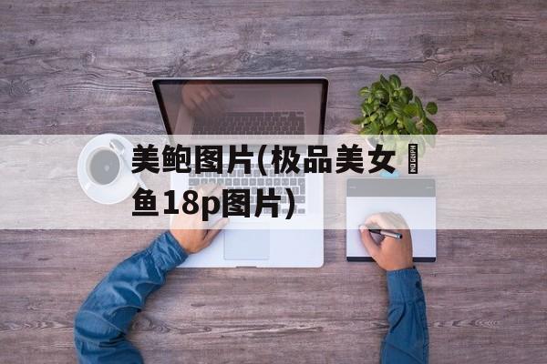 美鲍图片(极品美女鮱鱼18p图片)-第1张图片-