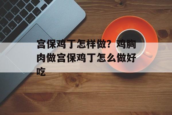宫保鸡丁怎样做？鸡胸肉做宫保鸡丁怎么做好吃-第1张图片-
