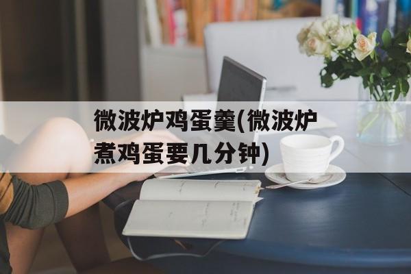 微波炉鸡蛋羹(微波炉煮鸡蛋要几分钟)-第1张图片-