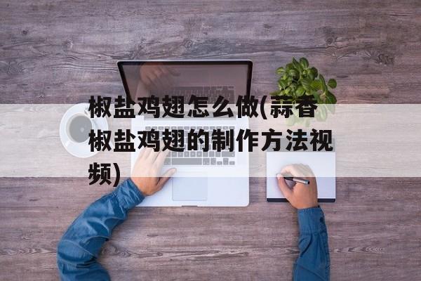 椒盐鸡翅怎么做(蒜香椒盐鸡翅的制作方法视频)-第1张图片-