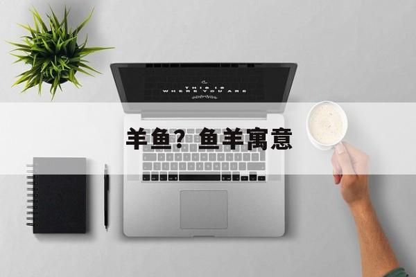 羊鱼？鱼羊寓意-第1张图片-