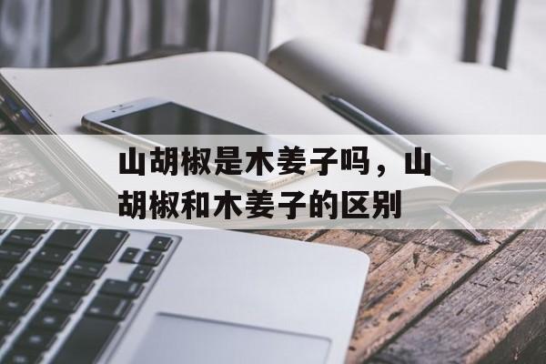 山胡椒是木姜子吗，山胡椒和木姜子的区别-第1张图片-