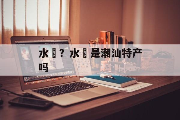 水粿？水粿是潮汕特产吗-第1张图片-