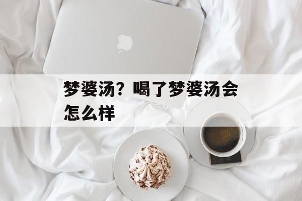 梦婆汤？喝了梦婆汤会怎么样-第1张图片-