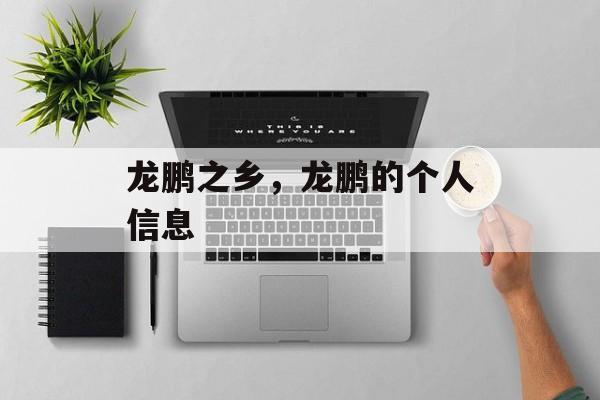 龙鹏之乡，龙鹏的个人信息-第1张图片-