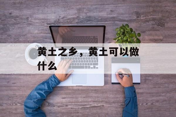 黄土之乡，黄土可以做什么-第1张图片-