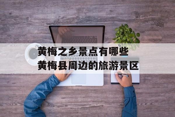 黄梅之乡景点有哪些 黄梅县周边的旅游景区-第1张图片-