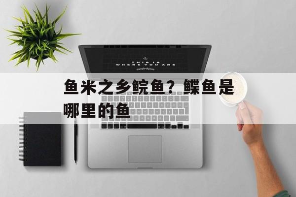 鱼米之乡鲩鱼？鲽鱼是哪里的鱼-第1张图片-