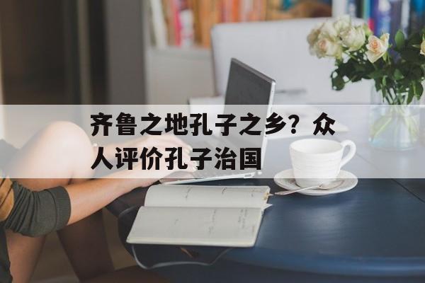 齐鲁之地孔子之乡？众人评价孔子治国-第1张图片-