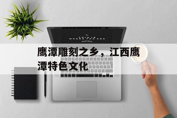 鹰潭雕刻之乡，江西鹰潭特色文化-第1张图片-