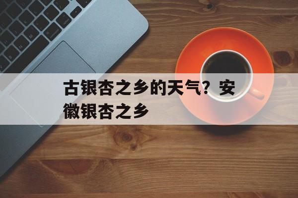 古银杏之乡的天气？安徽银杏之乡-第1张图片-