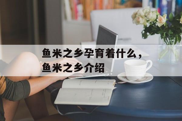 鱼米之乡孕育着什么，鱼米之乡介绍-第1张图片-