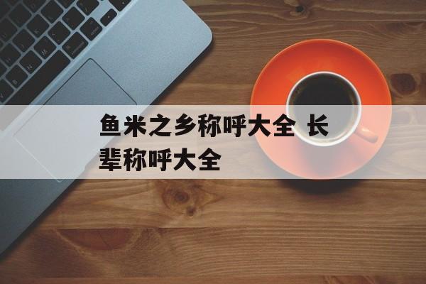 鱼米之乡称呼大全 长辈称呼大全-第1张图片-