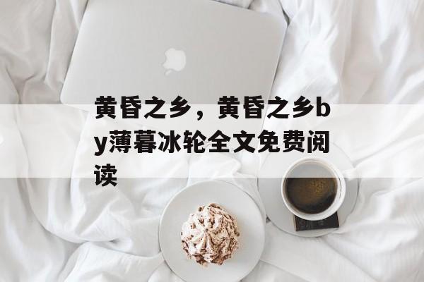 黄昏之乡，黄昏之乡by薄暮冰轮全文免费阅读-第1张图片-