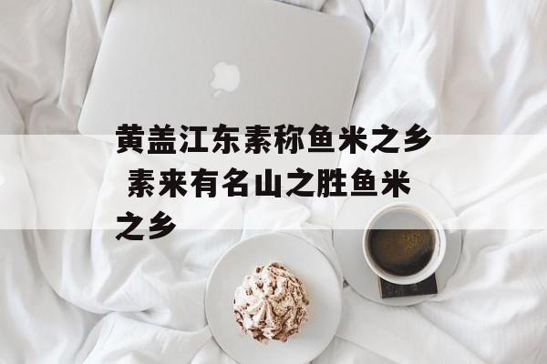 黄盖江东素称鱼米之乡 素来有名山之胜鱼米之乡-第1张图片-