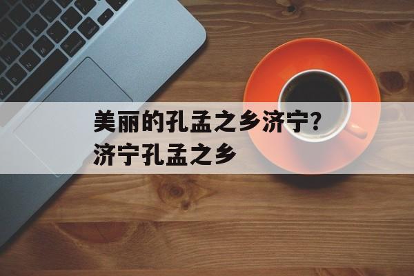 美丽的孔孟之乡济宁？济宁孔孟之乡-第1张图片-