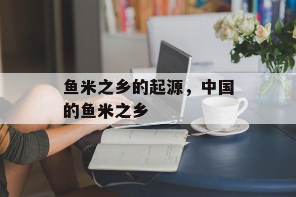 鱼米之乡的起源，中国的鱼米之乡-第1张图片-