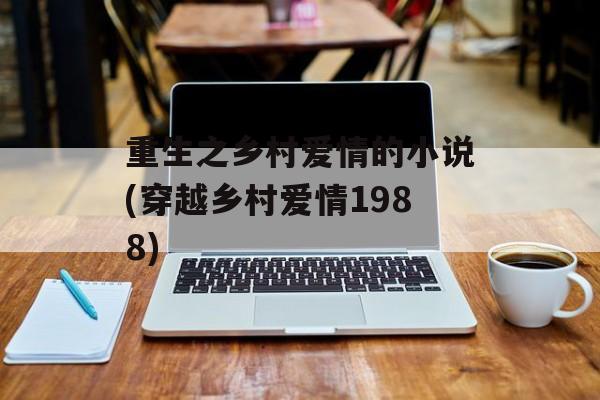 重生之乡村爱情的小说(穿越乡村爱情1988)-第1张图片-