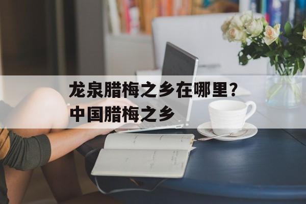龙泉腊梅之乡在哪里？中国腊梅之乡-第1张图片-
