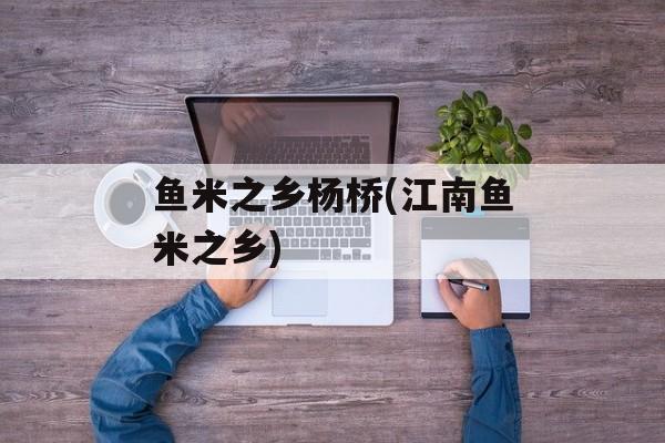 鱼米之乡杨桥(江南鱼米之乡)-第1张图片-