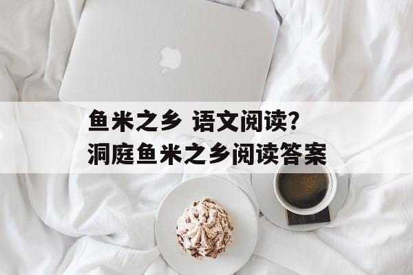 鱼米之乡 语文阅读？洞庭鱼米之乡阅读答案-第1张图片-