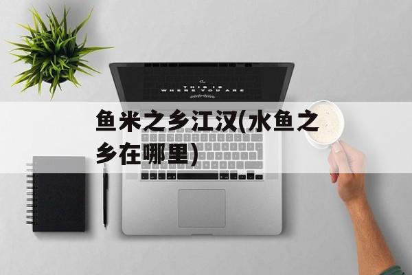 鱼米之乡江汉(水鱼之乡在哪里)-第1张图片-