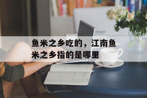 鱼米之乡吃的，江南鱼米之乡指的是哪里-第1张图片-