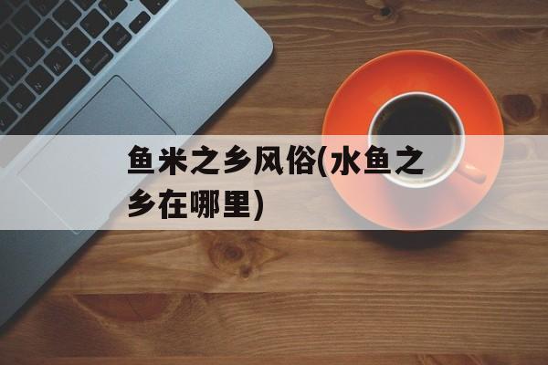 鱼米之乡风俗(水鱼之乡在哪里)-第1张图片-