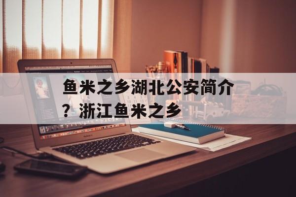 鱼米之乡湖北公安简介？浙江鱼米之乡-第1张图片-