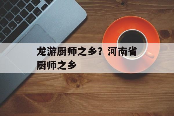 龙游厨师之乡？河南省厨师之乡-第1张图片-